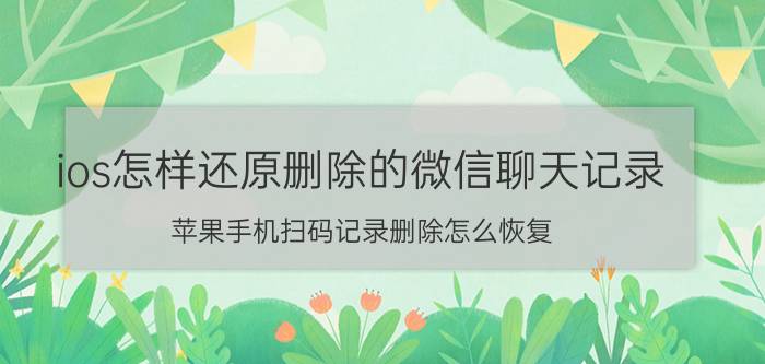 ios怎样还原删除的微信聊天记录 苹果手机扫码记录删除怎么恢复？